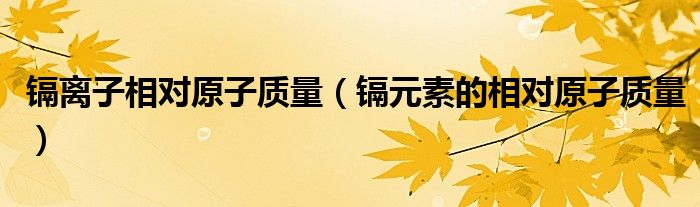 鎘離子相對(duì)原子質(zhì)量（鎘元素的相對(duì)原子質(zhì)量）