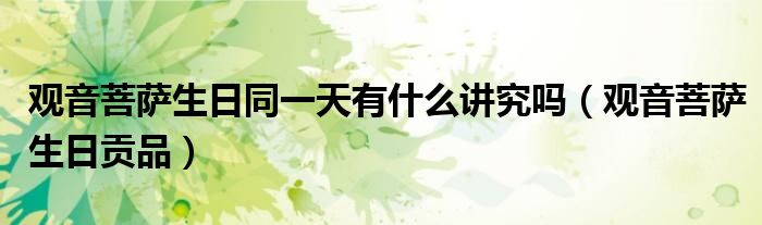 觀音菩薩生日同一天有什么講究嗎（觀音菩薩生日貢品）