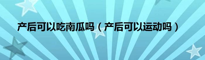 產(chǎn)后可以吃南瓜嗎（產(chǎn)后可以運(yùn)動(dòng)嗎）