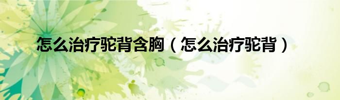 怎么治療駝背含胸(怎么治療駝背)