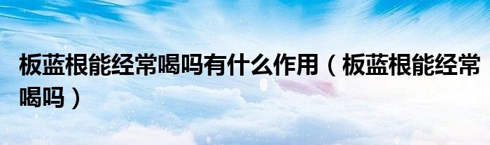 板藍根能經(jīng)常喝嗎有什么作用（板藍根能經(jīng)常喝嗎）