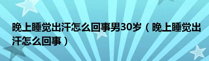 晚上睡覺(jué)出汗怎么回事男30歲（晚上睡覺(jué)出汗怎么回事）