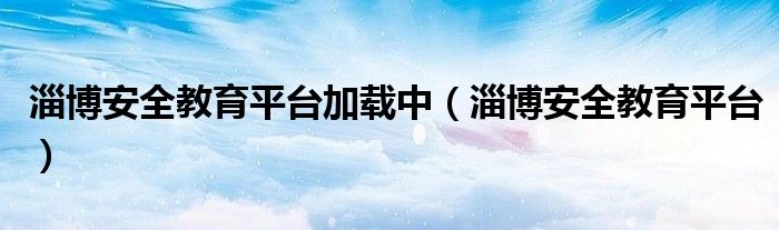 淄博安全教育平臺(tái)加載中（淄博安全教育平臺(tái)）