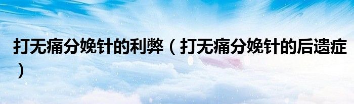 打無(wú)痛分娩針的利弊(打無(wú)痛分娩針的后遺癥)