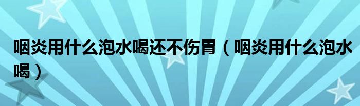 咽炎用什么泡水喝還不傷胃（咽炎用什么泡水喝）