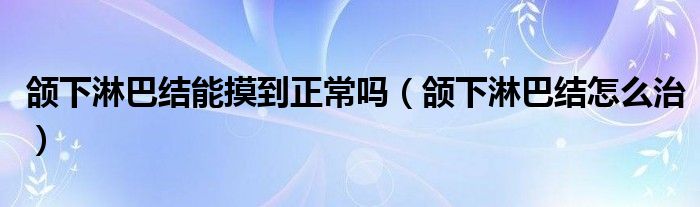 頜下淋巴結(jié)能摸到正常嗎（頜下淋巴結(jié)怎么治）