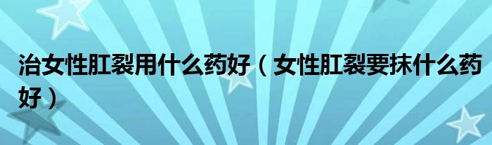 治女性肛裂用什么藥好（女性肛裂要抹什么藥好）