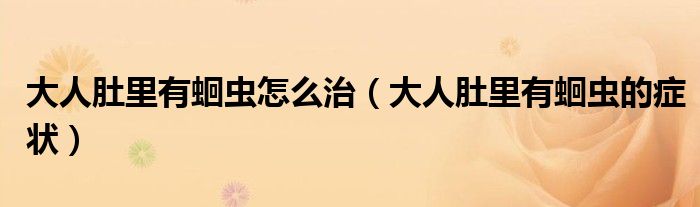 大人肚里有蛔蟲怎么治（大人肚里有蛔蟲的癥狀）