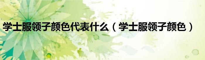 學(xué)士服領(lǐng)子顏色代表什么（學(xué)士服領(lǐng)子顏色）
