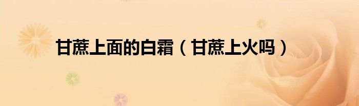 甘蔗上面的白霜（甘蔗上火嗎）