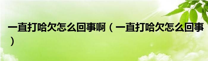 一直打哈欠怎么回事?。ㄒ恢贝蚬吩趺椿厥拢?class='thumb lazy' /></a>
		    <header>
		<h2><a  href=