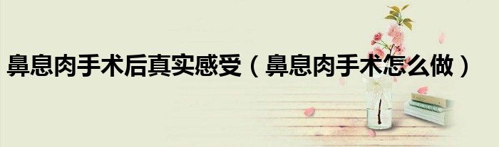 鼻息肉手術后真實感受（鼻息肉手術怎么做）