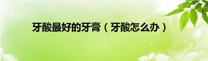 牙酸最好的牙膏（牙酸怎么辦）