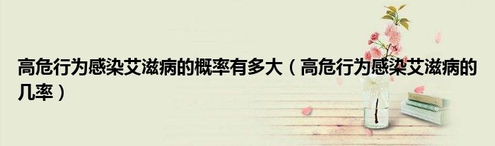 高危行為感染艾滋病的概率有多大（高危行為感染艾滋病的幾率）
