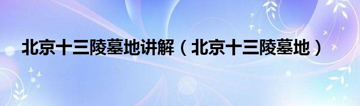北京十三陵墓地講解（北京十三陵墓地）