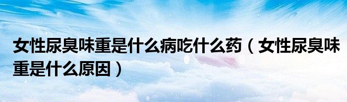 女性尿臭味重是什么病吃什么藥（女性尿臭味重是什么原因）