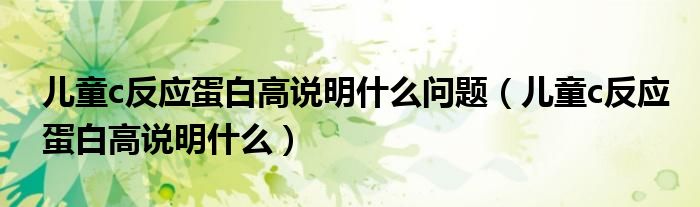 兒童c反應(yīng)蛋白高說明什么問題（兒童c反應(yīng)蛋白高說明什么）