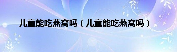 兒童能吃燕窩嗎（兒童能吃燕窩嗎）