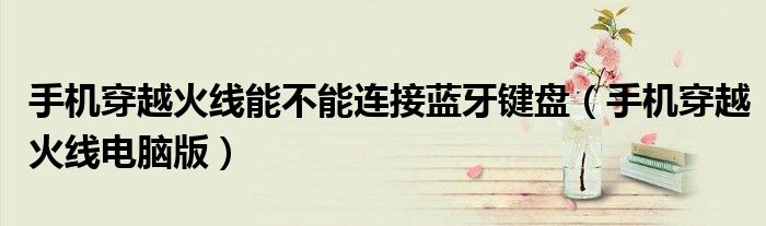 手機穿越火線能不能連接藍牙鍵盤（手機穿越火線電腦版）