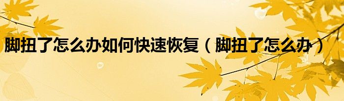 腳扭了怎么辦如何快速恢復(fù)（腳扭了怎么辦）