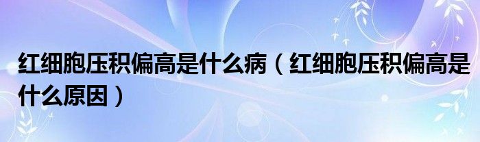 紅細(xì)胞壓積偏高是什么?。t細(xì)胞壓積偏高是什么原因）