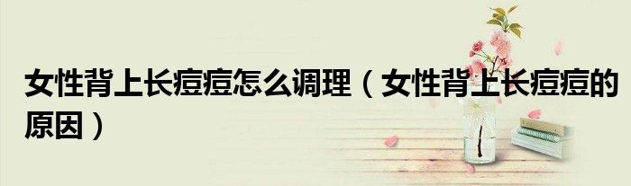女性背上長(zhǎng)痘痘怎么調(diào)理（女性背上長(zhǎng)痘痘的原因）