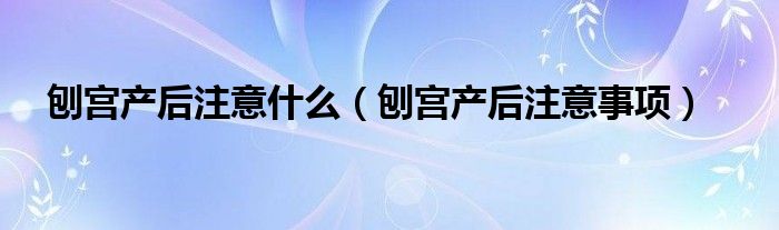 刨宮產(chǎn)后注意什么（刨宮產(chǎn)后注意事項(xiàng)）