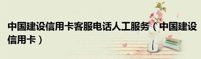 中國建設(shè)信用卡客服電話人工服務(wù)（中國建設(shè)信用卡）