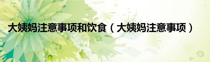 大姨媽注意事項(xiàng)和飲食（大姨媽注意事項(xiàng)）