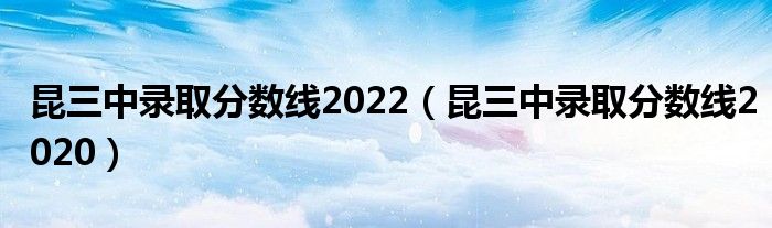 昆三中錄取分?jǐn)?shù)線2022（昆三中錄取分?jǐn)?shù)線2020）