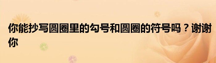 你能抄寫圓圈里的勾號(hào)和圓圈的符號(hào)嗎？謝謝你