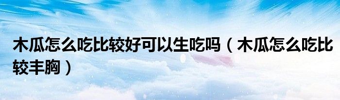 木瓜怎么吃比較好可以生吃嗎（木瓜怎么吃比較豐胸）