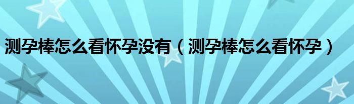 測(cè)孕棒怎么看懷孕沒有（測(cè)孕棒怎么看懷孕）