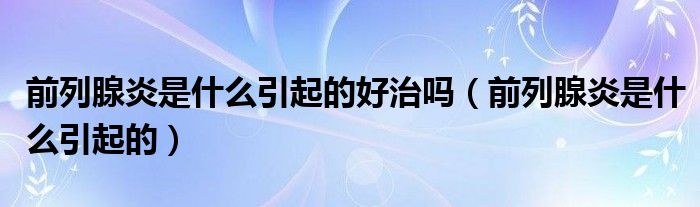 前列腺炎是什么引起的好治嗎（前列腺炎是什么引起的）