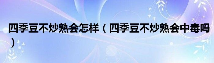 四季豆不炒熟會(huì)怎樣(四季豆不炒熟會(huì)中毒嗎)