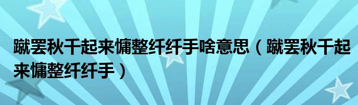 蹴罷秋千起來慵整纖纖手啥意思（蹴罷秋千起來慵整纖纖手）