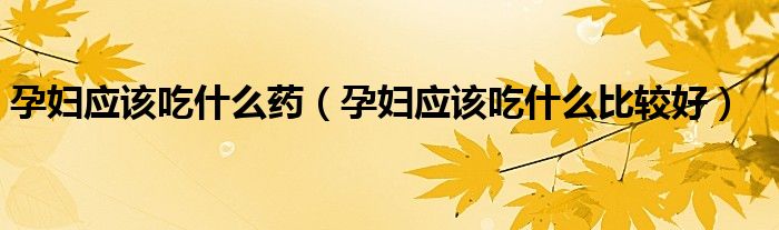 孕婦應(yīng)該吃什么藥（孕婦應(yīng)該吃什么比較好）