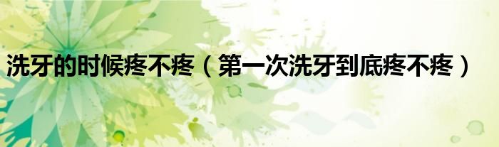 洗牙的時候疼不疼（第一次洗牙到底疼不疼）