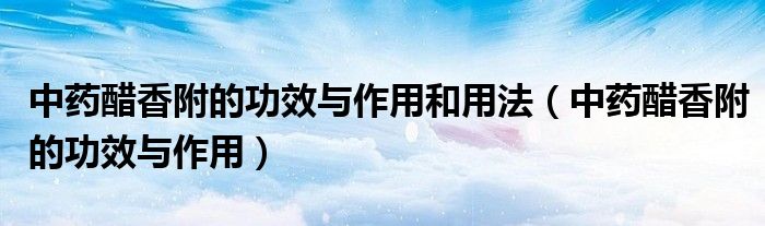中藥醋香附的功效與作用和用法（中藥醋香附的功效與作用）