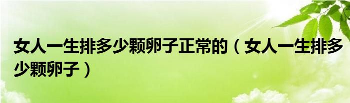 女人一生排多少顆卵子正常的（女人一生排多少顆卵子）