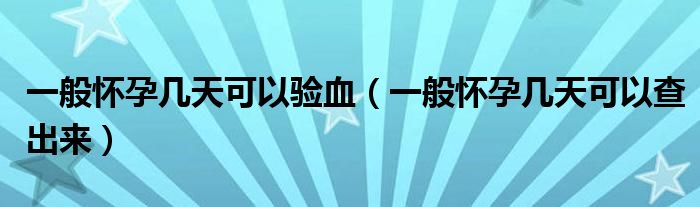 一般懷孕幾天可以驗(yàn)血（一般懷孕幾天可以查出來）