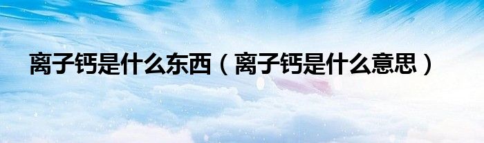 離子鈣是什么東西（離子鈣是什么意思）