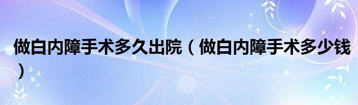做白內(nèi)障手術(shù)多久出院（做白內(nèi)障手術(shù)多少錢(qián)）