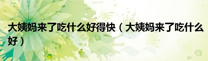大姨媽來了吃什么好得快（大姨媽來了吃什么好）