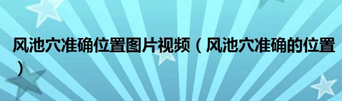 風(fēng)池穴準(zhǔn)確位置圖片視頻（風(fēng)池穴準(zhǔn)確的位置）