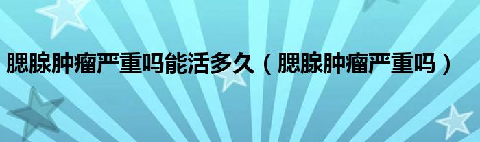 腮腺腫瘤嚴重嗎能活多久(腮腺腫瘤嚴重嗎)