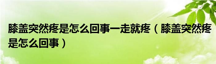膝蓋突然疼是怎么回事一走就疼（膝蓋突然疼是怎么回事）