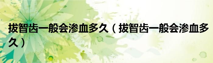 拔智齒一般會滲血多久（拔智齒一般會滲血多久）
