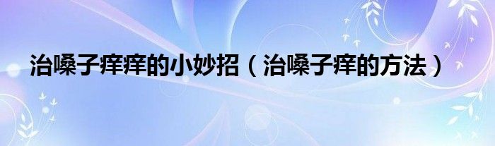 治嗓子癢癢的小妙招（治嗓子癢的方法）