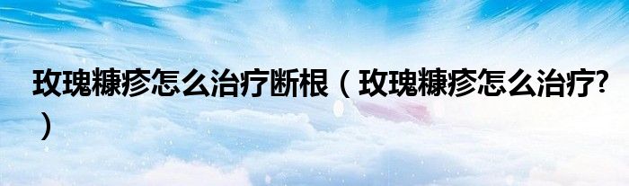 玫瑰糠疹怎么治療斷根（玫瑰糠疹怎么治療?）